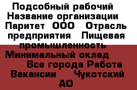 Подсобный рабочий › Название организации ­ Паритет, ООО › Отрасль предприятия ­ Пищевая промышленность › Минимальный оклад ­ 22 500 - Все города Работа » Вакансии   . Чукотский АО